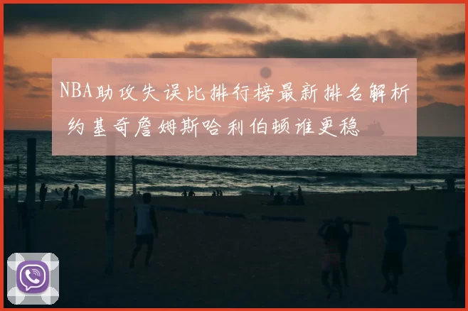 NBA助攻失误比排行榜最新排名解析 约基奇詹姆斯哈利伯顿谁更稳