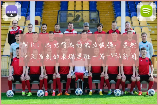 阿门：我觉得我的能力很强，虽然今天马刺的表现更胜一筹-NBA新闻