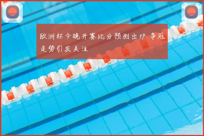 欧洲杯今晚开赛比分预测出炉 争冠走势引发关注