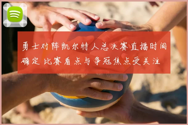 勇士对阵凯尔特人总决赛直播时间确定 比赛看点与争冠焦点受关注