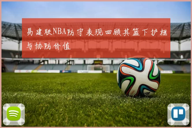 易建联NBA防守表现回顾其篮下护框与协防价值