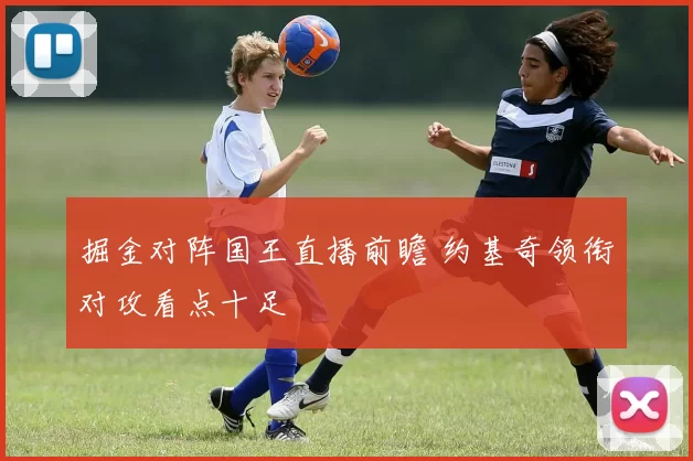 掘金对阵国王直播前瞻 约基奇领衔对攻看点十足