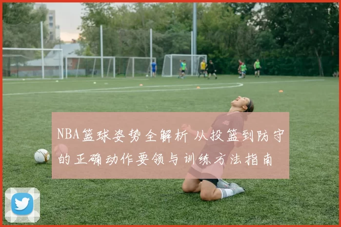 NBA篮球姿势全解析 从投篮到防守的正确动作要领与训练方法指南
