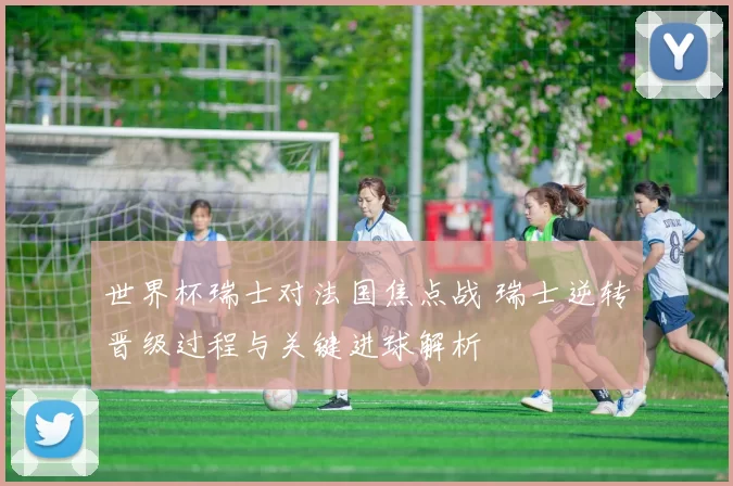 世界杯瑞士对法国焦点战 瑞士逆转晋级过程与关键进球解析