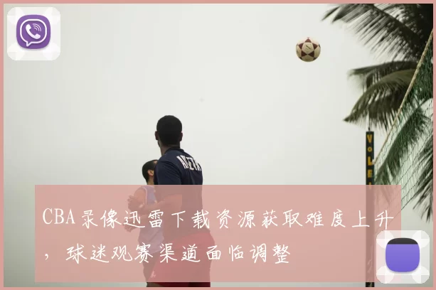 CBA录像迅雷下载资源获取难度上升，球迷观赛渠道面临调整