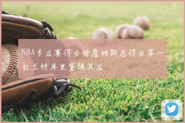 NBA季后赛得分榜詹姆斯总得分第一杜兰特库里紧随其后