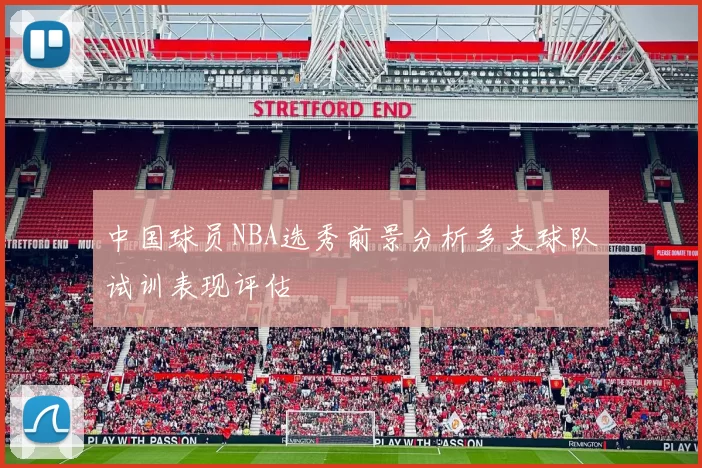 中国球员NBA选秀前景分析多支球队试训表现评估