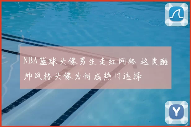 NBA篮球头像男生走红网络 这类酷帅风格头像为何成热门选择