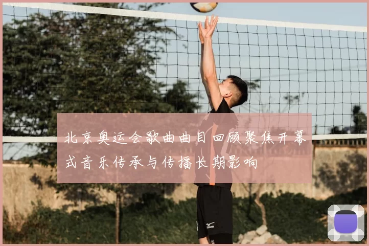 北京奥运会歌曲曲目回顾聚焦开幕式音乐传承与传播长期影响