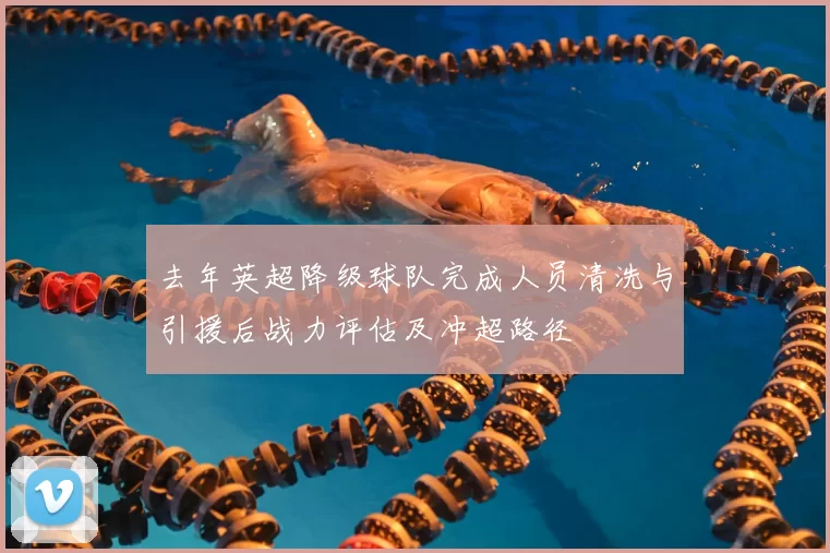 去年英超降级球队完成人员清洗与引援后战力评估及冲超路径
