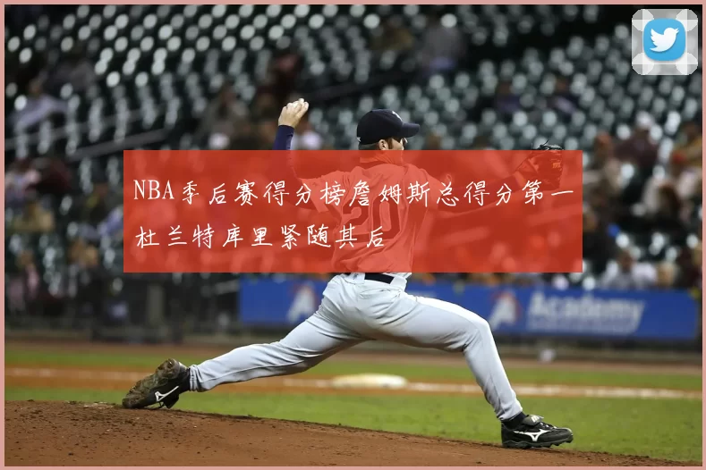 NBA季后赛得分榜詹姆斯总得分第一杜兰特库里紧随其后