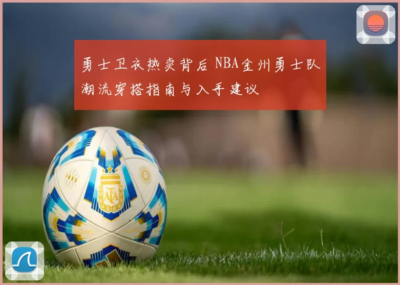勇士卫衣热卖背后 NBA金州勇士队潮流穿搭指南与入手建议