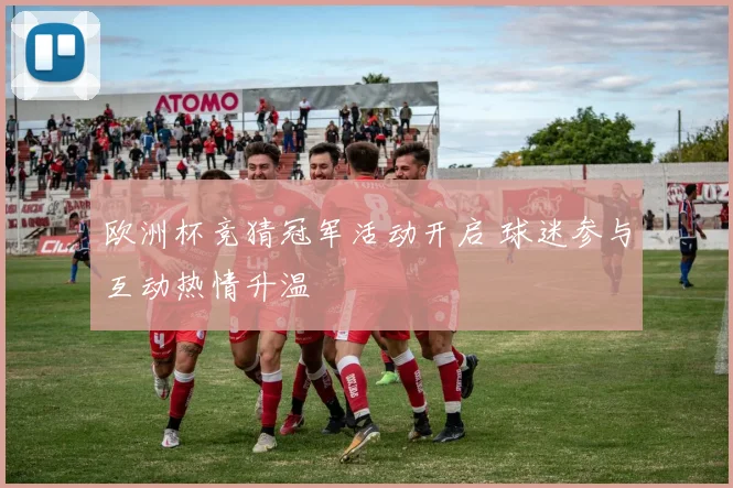 欧洲杯竞猜冠军活动开启 球迷参与互动热情升温
