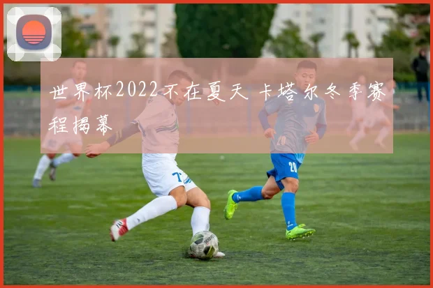 世界杯2022不在夏天 卡塔尔冬季赛程揭幕