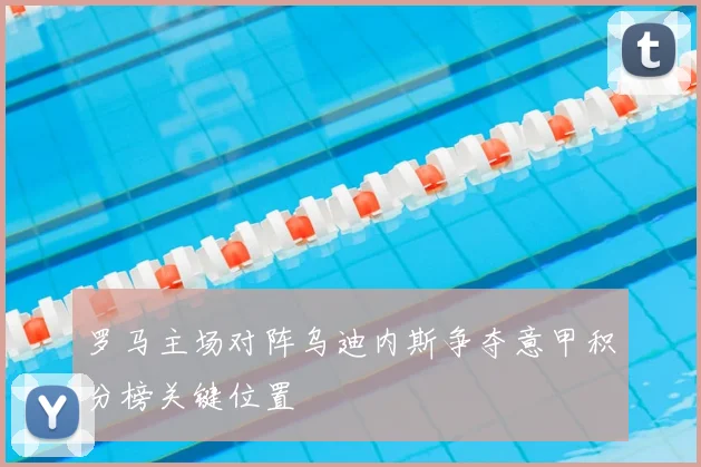 罗马主场对阵乌迪内斯争夺意甲积分榜关键位置