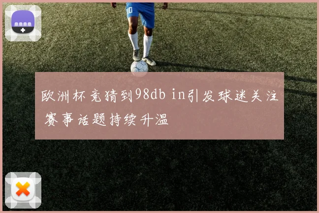 欧洲杯竞猜到98db in引发球迷关注 赛事话题持续升温