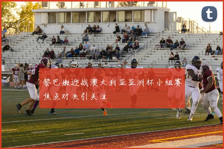 黎巴嫩迎战澳大利亚亚洲杯小组赛焦点对决引关注