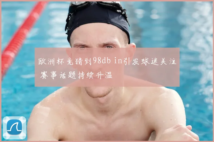欧洲杯竞猜到98db in引发球迷关注 赛事话题持续升温