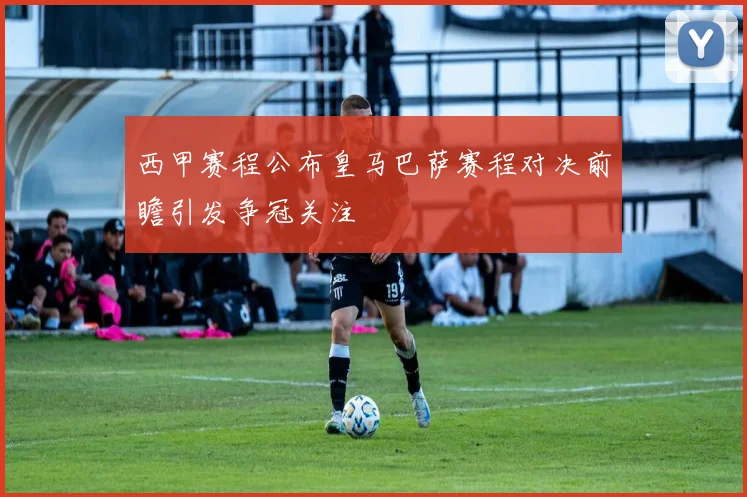 西甲赛程公布皇马巴萨赛程对决前瞻引发争冠关注