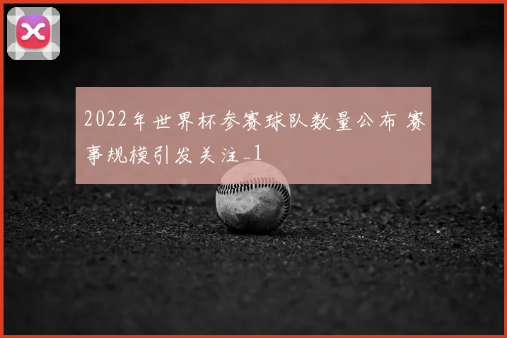 2022年世界杯参赛球队数量公布 赛事规模引发关注_1