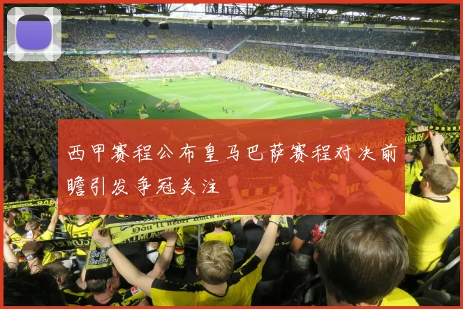 西甲赛程公布皇马巴萨赛程对决前瞻引发争冠关注