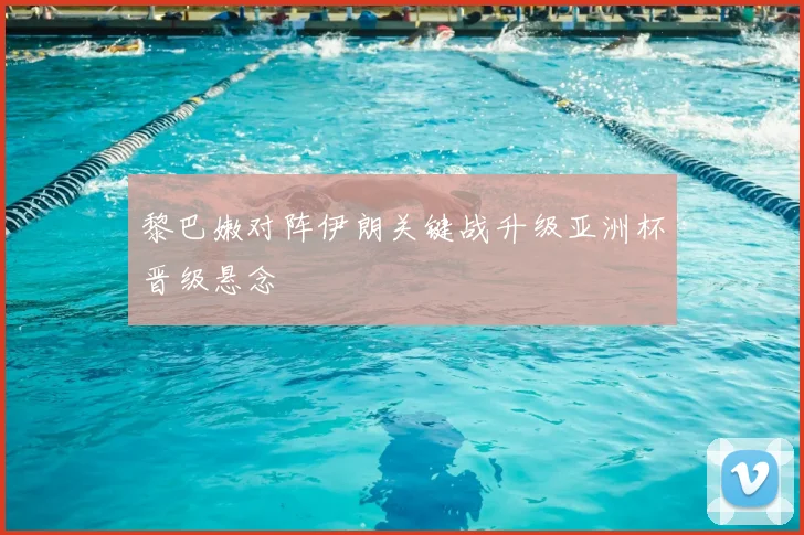 黎巴嫩对阵伊朗关键战升级亚洲杯晋级悬念