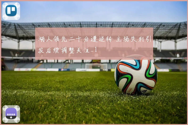 湖人领先二十分遭逆转 主场失利引发后续调整关注_1
