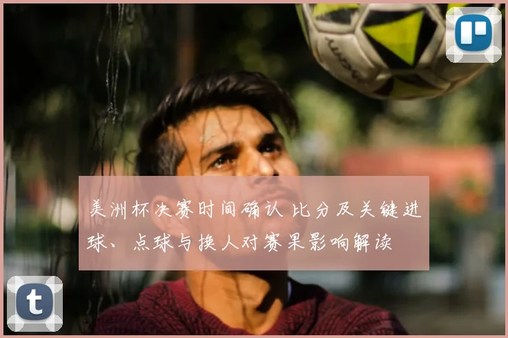 美洲杯决赛时间确认 比分及关键进球、点球与换人对赛果影响解读