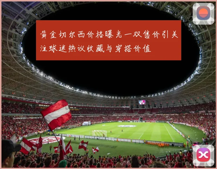 黄金切尔西价格曝光一双售价引关注球迷热议收藏与穿搭价值