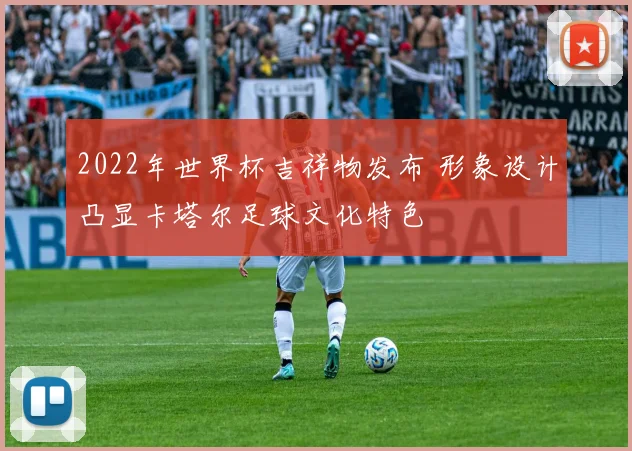 2022年世界杯吉祥物发布 形象设计凸显卡塔尔足球文化特色