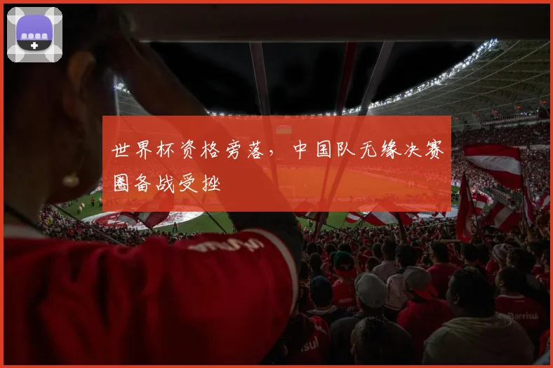 世界杯资格旁落,中国队无缘决赛圈备战受挫