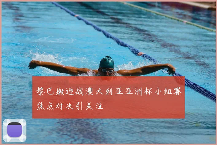 黎巴嫩迎战澳大利亚亚洲杯小组赛焦点对决引关注