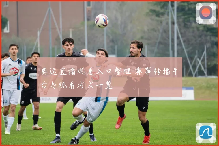 奥运直播观看入口整理 赛事转播平台与观看方式一览