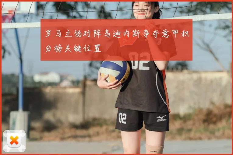罗马主场对阵乌迪内斯争夺意甲积分榜关键位置