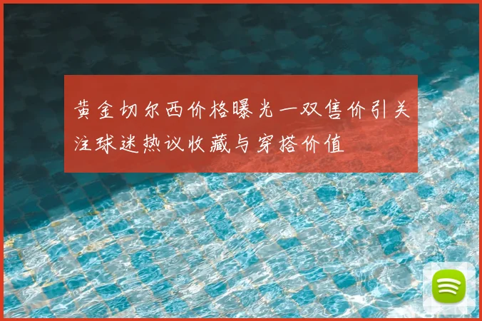 黄金切尔西价格曝光一双售价引关注球迷热议收藏与穿搭价值