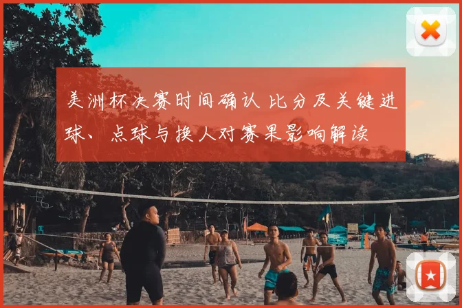 美洲杯决赛时间确认 比分及关键进球、点球与换人对赛果影响解读
