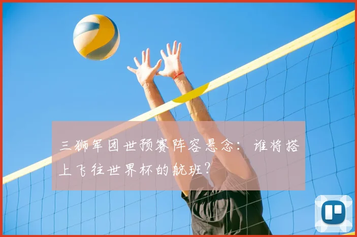 三狮军团世预赛阵容悬念：谁将搭上飞往世界杯的航班？