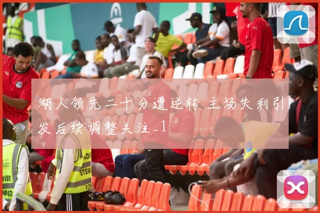 湖人领先二十分遭逆转 主场失利引发后续调整关注_1