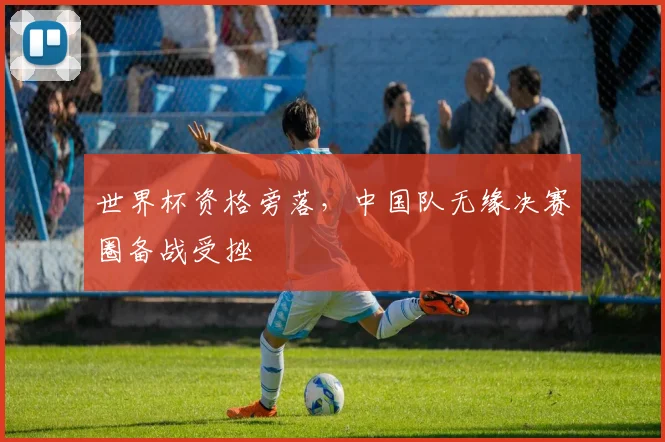 世界杯资格旁落,中国队无缘决赛圈备战受挫