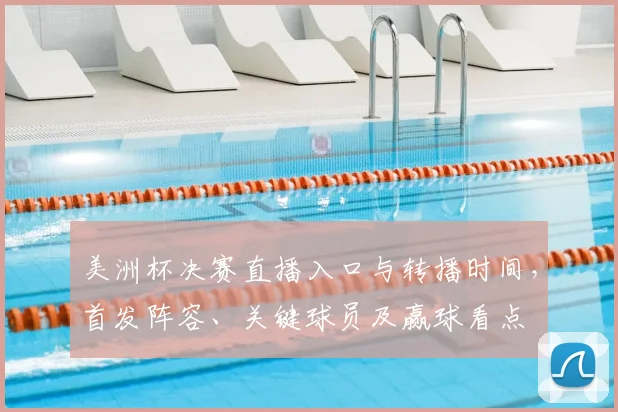 美洲杯决赛直播入口与转播时间，首发阵容、关键球员及赢球看点